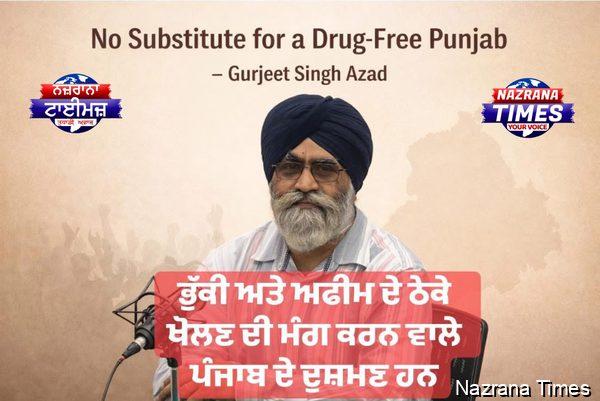 ਭੁੱਕੀ ਅਤੇ ਅਫੀਮ ਦੇ ਠੇਕੇ ਖੋਲਣ ਦੀ ਮੰਗ ਕਰਨ ਵਾਲੇ ਪੰਜਾਬ ਦੇ ਦੁਸ਼ਮਣ ਹਨ – ਗੁਰਜੀਤ ਸਿੰਘ ਅਜ਼ਾਦ
