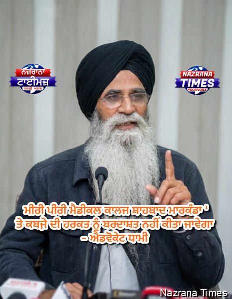 ਮੀਰੀ ਪੀਰੀ ਮੈਡੀਕਲ ਕਾਲਜ ਸ਼ਾਹਬਾਦ ਮਾਰਕੰਡਾ 'ਤੇ ਕਬਜੇ਼ ਦੀ ਹਰਕਤ ਨੂੰ ਬਰਦਾਸ਼ਤ ਨਹੀਂ ਕੀਤਾ ਜਾਵੇਗਾ - ਐਡਵੋਕੇਟ ਧਾਮੀ