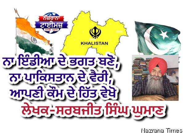 ਨਾ ਇੰਡੀਆ ਦੇ ਭਗਤ ਬਣੋ, ਨਾ ਪਾਕਿਸਤਾਨ ਦੇ ਵੈਰੀ, ਆਪਣੀ ਕੌਮ ਦੇ ਹਿੱਤ ਵੇਖੋ