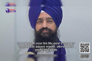 ਪੰਜਾਬ ਪੁਲਿਸ ਵੱਲੋਂ ਮਾਨਸਾ ਵਿਖੇ ਸਿੱਖ ਕਕਾਰਾਂ ਤੇ ਦਸਤਾਰਾਂ ਦਾ ਤਿਰਸਕਾਰ ਬੇਹੱਦ ਸ਼ਰਮਨਾਕ ਕਾਰਵਾਈ- ਜਥੇਦਾਰ ਗਿਆਨੀ ਕੁਲਦੀਪ ਸਿੰਘ ਗੜਗੱਜ