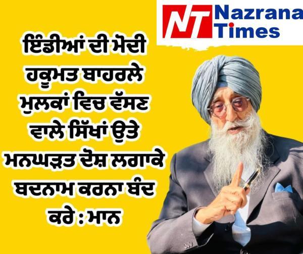 ਇੰਡੀਆਂ ਦੀ ਮੋਦੀ ਹਕੂਮਤ ਬਾਹਰਲੇ ਮੁਲਕਾਂ ਵਿਚ ਵੱਸਣ ਵਾਲੇ ਸਿੱਖਾਂ ਉਤੇ ਮਨਘੜਤ ਦੋਸ਼ ਲਗਾਕੇ ਬਦਨਾਮ ਕਰਨਾ ਬੰਦ ਕਰੇ : ਮਾਨ