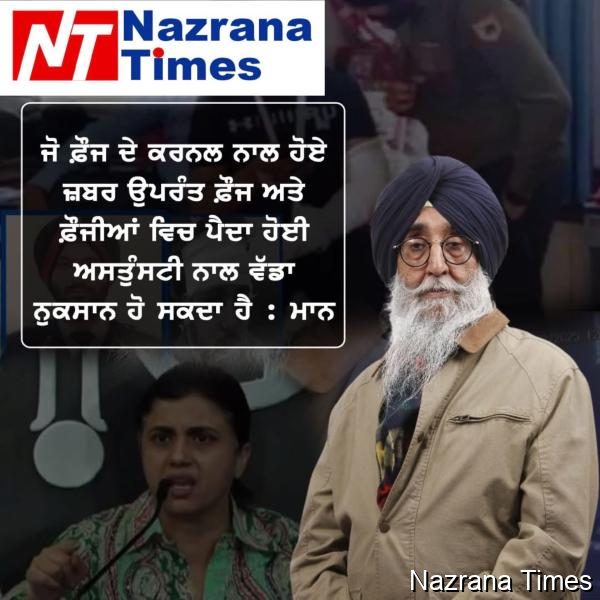 ਫ਼ੌਜ ਦੇ ਕਰਨਲ ਨਾਲ ਹੋਏ ਜ਼ਬਰ ਉਪਰੰਤ ਫ਼ੌਜ ਅਤੇ ਫ਼ੌਜੀਆਂ ਵਿਚ ਪੈਦਾ ਹੋਈ ਅਸਤੁੰਸਟੀ ਨਾਲ ਵੱਡਾ ਨੁਕਸਾਨ ਹੋ ਸਕਦਾ ਹੈ : ਮਾਨ