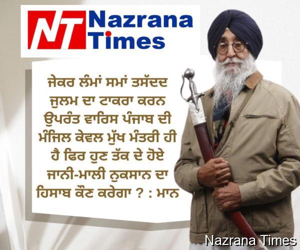 ਜੇਕਰ ਲੰਮਾਂ ਸਮਾਂ ਤਸੱਦਦ ਜੁਲਮ ਦਾ ਟਾਕਰਾ ਕਰਨ ਉਪਰੰਤ ਵਾਰਿਸ ਪੰਜਾਬ ਦੀ ਮੰਜਿਲ ਕੇਵਲ ਮੁੱਖ ਮੰਤਰੀ ਹੀ ਹੈ ਫਿਰ ਹੁਣ ਤੱਕ ਦੇ ਹੋਏ ਜਾਨੀ-ਮਾਲੀ ਨੁਕਸਾਨ ਦਾ ਹਿਸਾਬ ਕੌਣ ਕਰੇਗਾ ? : ਮਾਨ