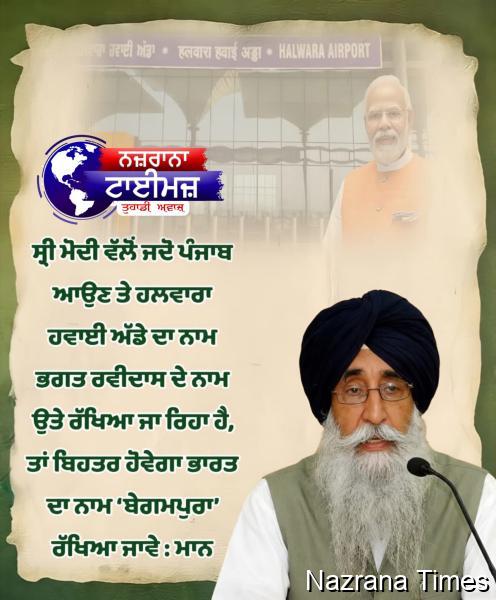 ਸ੍ਰੀ ਮੋਦੀ ਵੱਲੋਂ ਜਦੋ ਪੰਜਾਬ ਆਉਣ ਤੇ ਹਲਵਾਰਾ ਹਵਾਈ ਅੱਡੇ ਦਾ ਨਾਮ ਭਗਤ ਰਵੀਦਾਸ ਦੇ ਨਾਮ ਉਤੇ ਰੱਖਿਆ ਜਾ ਰਿਹਾ ਹੈ, ਤਾਂ ਬਿਹਤਰ ਹੋਵੇਗਾ ਭਾਰਤ ਦਾ ਨਾਮ ‘ਬੇਗਮਪੁਰਾ’ ਰੱਖਿਆ ਜਾਵੇ : ਮਾਨ