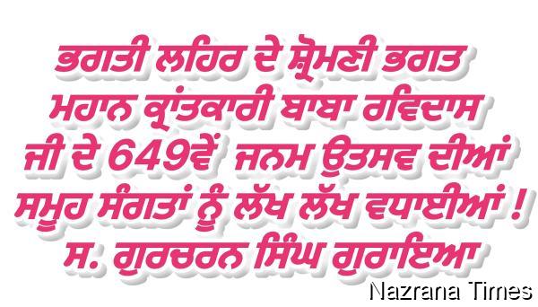 ਭਗਤੀ ਲਹਿਰ ਦੇ ਸ਼੍ਰੋਮਣੀ ਭਗਤ  ਮਹਾਨ ਕ੍ਰਾਂਤਕਾਰੀ ਬਾਬਾ ਰਵਿਦਾਸ ਜੀ ਦੇ 649ਵੇਂ  ਜਨਮ ਉਤਸਵ ਦੀਆਂ ਸਮੂਹ ਸੰਗਤਾਂ ਨੂੰ ਲੱਖ ਲੱਖ ਵਧਾਈਆਂ !