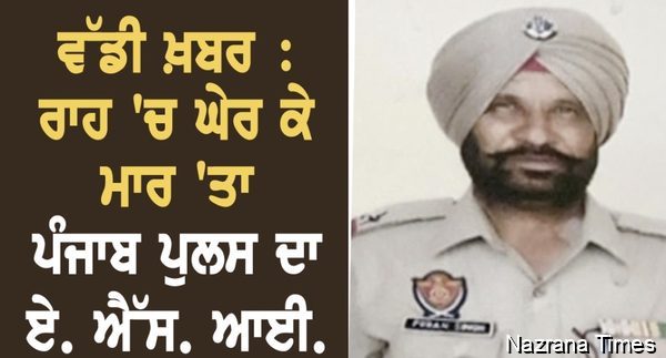 ਵੱਡੀ ਖ਼ਬਰ- ਰਾਹ ਵਿੱਚ ਘੇਰ ਕੇ ਕਤਲ ਕਰ ਦਿੱਤਾ ਪੰਜਾਬ ਪੁਲਿਸ ਦਾ ਏ.ਐਸ.ਆਈ