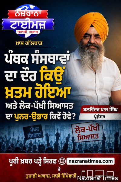 ਪੰਥਕ ਸੰਸਥਾਵਾਂ ਦਾ ਦੌਰ ਕਿਉਂ  ਖਤਮ ਹੋਇਆ ਅਤੇ ਲੋਕ-ਪੱਖੀ ਸਿਆਸਤ ਦਾ ਪੁਨਰ-ਉਭਾਰ ਕਿਵੇਂ ਹੋਵੇ- ਬਲਵਿੰਦਰ ਪਾਲ ਸਿੰਘ ਪ੍ਰੋਫ਼ੈਸਰ