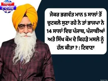 ਜੇਕਰ ਭਗਵੰਤ ਮਾਨ 5 ਸਾਲਾਂ ਤੋਂ ਚੁਟਕਲੇ ਸੁਣਾ ਰਹੇ ਨੇ ਤਾਂ ਭਾਜਪਾ ਨੇ 14 ਸਾਲਾਂ ਵਿਚ ਪੰਜਾਬ, ਪੰਜਾਬੀਆਂ ਅਤੇ ਸਿੱਖ ਕੌਮ ਦੇ ਕਿਹੜੇ ਮਸਲੇ ਨੂੰ ਹੱਲ ਕੀਤਾ? : ਟਿਵਾਣਾ
