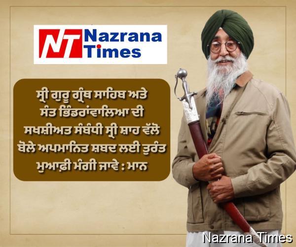 ਸ੍ਰੀ ਗੁਰੂ ਗ੍ਰੰਥ ਸਾਹਿਬ ਅਤੇ ਸੰਤ ਭਿੰਡਰਾਂਵਾਲਿਆ ਦੀ ਸਖਸ਼ੀਅਤ ਸੰਬੰਧੀ ਸ੍ਰੀ ਸ਼ਾਹ ਵੱਲੋ ਬੋਲੇ ਅਪਮਾਨਿਤ ਸ਼ਬਦ ਲਈ ਤੁਰੰਤ ਮੁਆਫ਼ੀ ਮੰਗੀ ਜਾਵੇ : ਮਾਨ