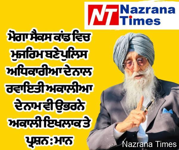 ਮੋਗਾ ਸੈਕਸ ਕਾਂਡ ਵਿਚ ਮੁਜਰਿਮ ਬਣੇ ਪੁਲਿਸ ਅਧਿਕਾਰੀਆ ਦੇ ਨਾਲ ਰਵਾਇਤੀ ਅਕਾਲੀਆ ਦੇ ਨਾਮ ਵੀ ਉਭਰਨੇ ਅਕਾਲੀ ਇਖਲਾਕ ਤੇ ਪ੍ਰਸ਼ਨ : ਮਾਨ