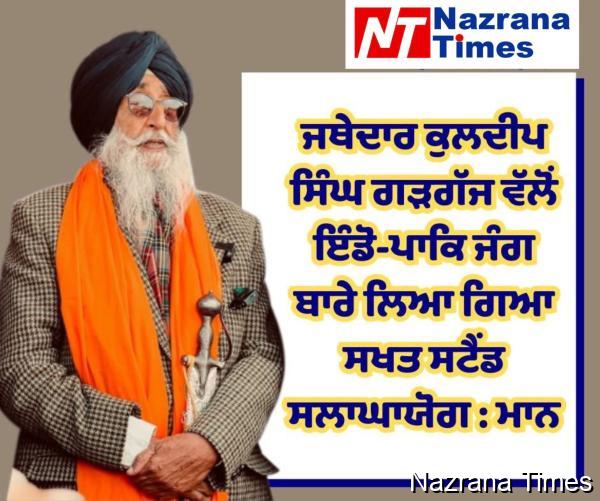 ਜਥੇਦਾਰ ਕੁਲਦੀਪ ਸਿੰਘ ਗੜਗੱਜ ਵੱਲੋਂ ਇੰਡੋ-ਪਾਕਿ ਜੰਗ ਬਾਰੇ ਲਿਆ ਗਿਆ ਸਖਤ ਸਟੈਂਡ ਸਲਾਘਾਯੋਗ : ਮਾਨ