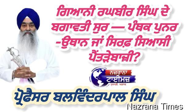 ਗਿਆਨੀ ਰਘਬੀਰ ਸਿੰਘ ਦੇ ਬਗਾਵਤੀ ਸੁਰ — ਪੰਥਕ ਪੁਨਰ-ਉਥਾਨ ਜਾਂ ਸਿਰਫ਼ ਸਿਆਸੀ ਪੈਂਤੜੇਬਾਜ਼ੀ?